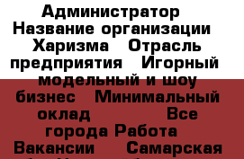 Администратор › Название организации ­ Харизма › Отрасль предприятия ­ Игорный, модельный и шоу-бизнес › Минимальный оклад ­ 30 000 - Все города Работа » Вакансии   . Самарская обл.,Новокуйбышевск г.